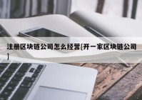 注册区块链公司怎么经营[开一家区块链公司]