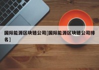 国际能源区块链公司[国际能源区块链公司排名]