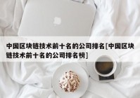 中国区块链技术前十名的公司排名[中国区块链技术前十名的公司排名榜]