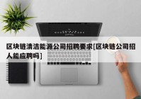 区块链清洁能源公司招聘要求[区块链公司招人能应聘吗]