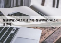 在区块链公司上班违法吗[在区块链公司上班违法吗]