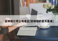 区块链公司公司老总[区块链的老大是谁]