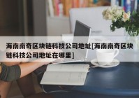 海南南奇区块链科技公司地址[海南南奇区块链科技公司地址在哪里]