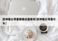 区块链公司是做链还是做币[区块链公司是什么]