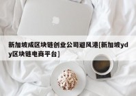 新加坡成区块链创业公司避风港[新加坡ydy区块链电商平台]