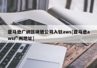 亚马逊广纳区块链公司入驻aws[亚马逊aws广州地址]