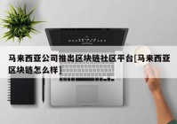 马来西亚公司推出区块链社区平台[马来西亚区块链怎么样]