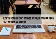 北京区块链科技产品销售公司[北京区块链科技产品销售公司招聘]