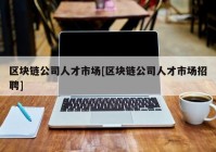 区块链公司人才市场[区块链公司人才市场招聘]