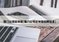 厦门公司区块链[厦门公司区块链招聘信息]