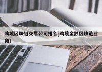 跨境区块链交易公司排名[跨境金融区块链业务]