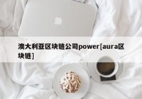 澳大利亚区块链公司power[aura区块链]