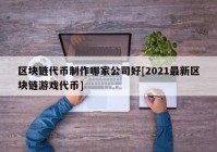 区块链代币制作哪家公司好[2021最新区块链游戏代币]