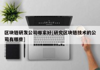 区块链研发公司哪家好[研究区块链技术的公司有哪些]