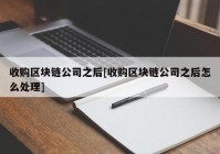 收购区块链公司之后[收购区块链公司之后怎么处理]