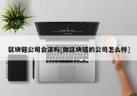 区块链公司合法吗[做区块链的公司怎么样]