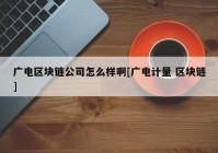 广电区块链公司怎么样啊[广电计量 区块链]